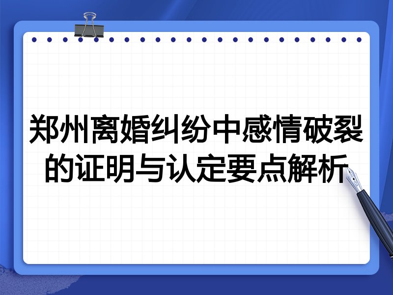 郑州离婚纠纷中感情破裂的证明与认定要点解析