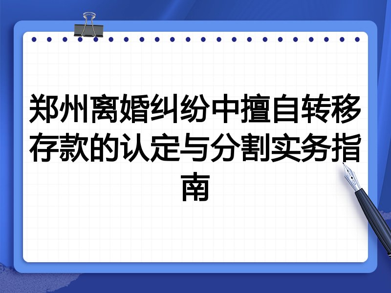 郑州离婚纠纷中擅自转移存款的认定与分割实务指南