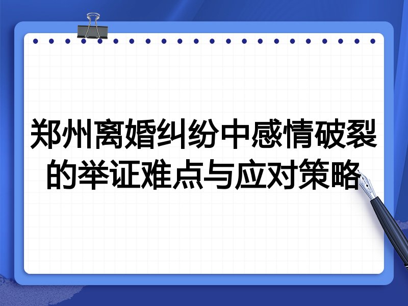 郑州离婚纠纷中感情破裂的举证难点与应对策略