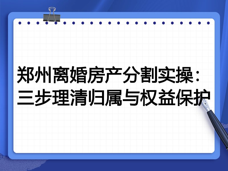 郑州离婚房产分割实操：三步理清归属与权益保护