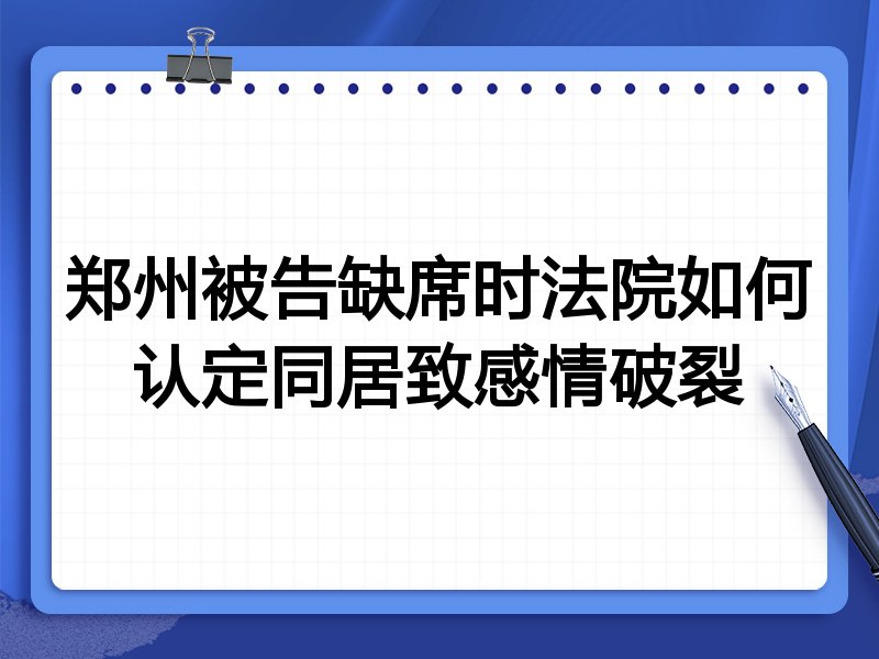 郑州被告缺席时法院如何认定同居致感情破裂