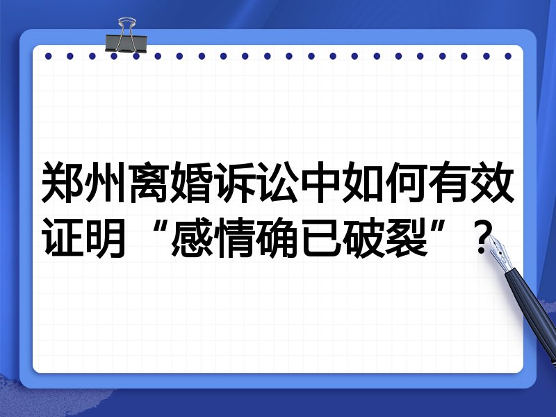 郑州离婚诉讼中如何有效证明“感情确已破裂”?