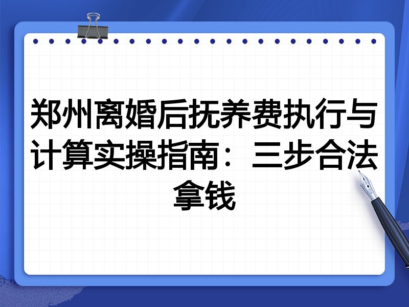 郑州离婚后抚养费执行与计算实操指南:三步合法拿钱