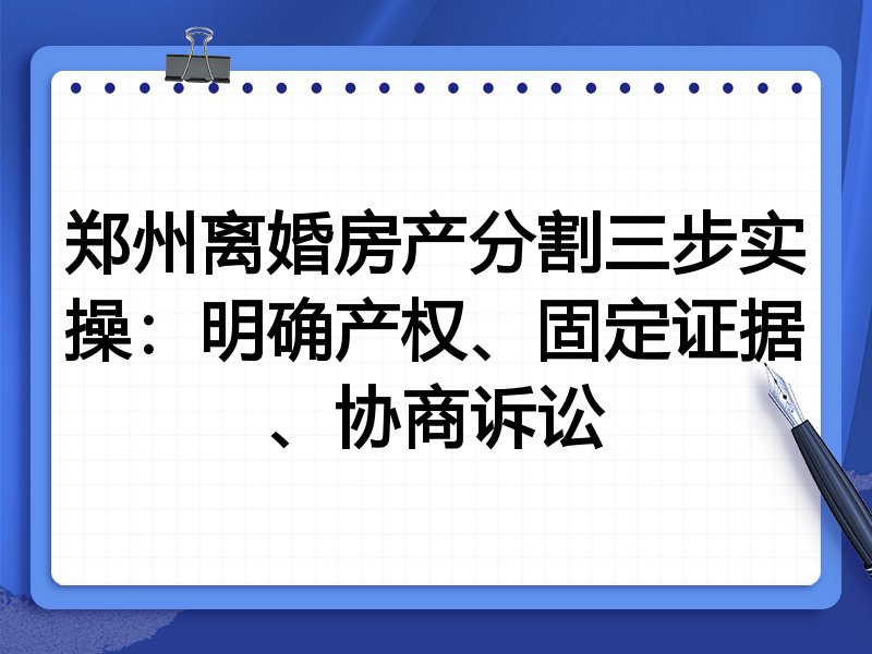 郑州离婚房产分割三步实操:明确产权、固定证据、协商诉讼