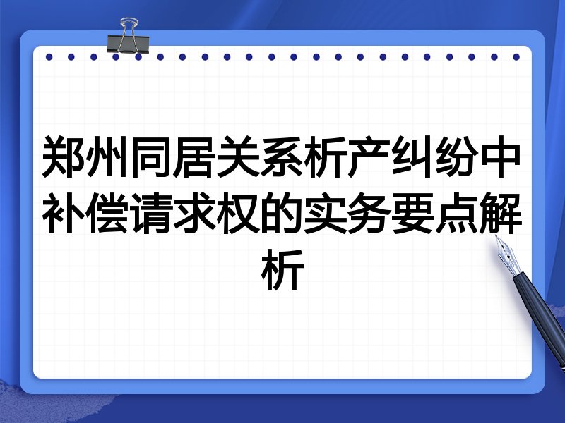郑州同居关系析产纠纷中补偿请求权的实务要点解析