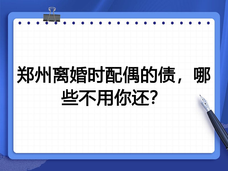 郑州离婚时配偶的债,哪些不用你还?