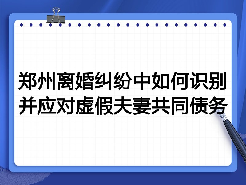 郑州离婚纠纷中如何识别并应对虚假夫妻共同债务