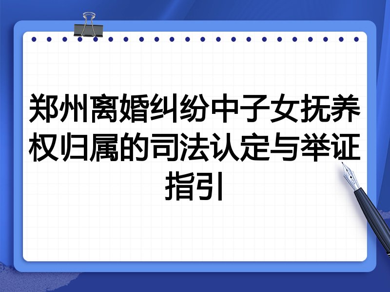 郑州离婚纠纷中子女抚养权归属的司法认定与举证指引