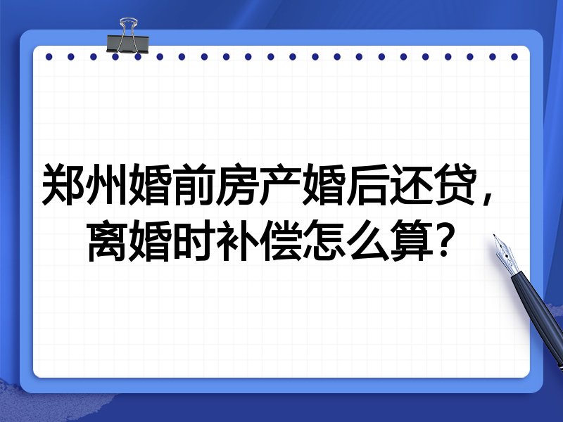 郑州婚前房产婚后还贷,离婚时补偿怎么算?