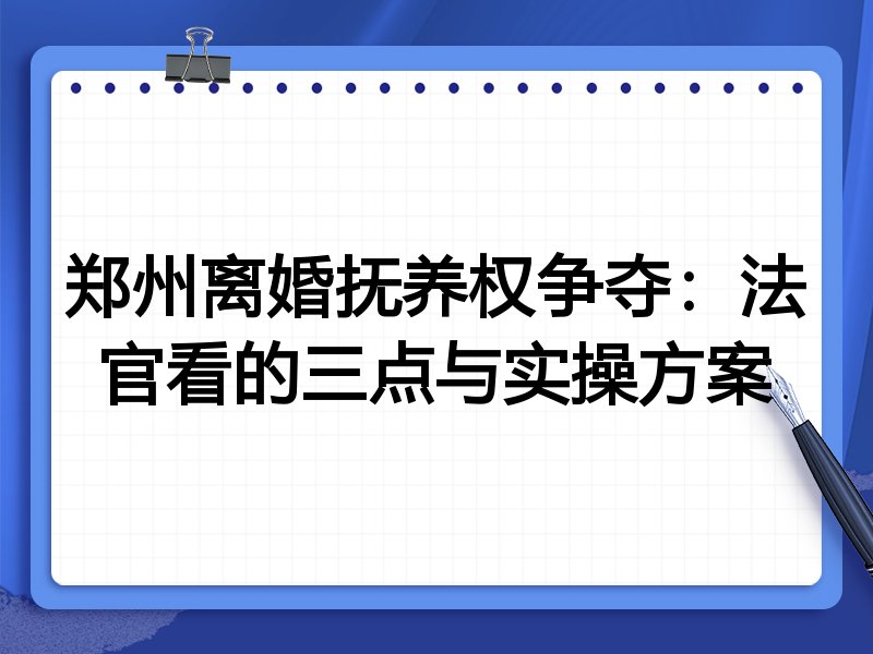 郑州离婚抚养权争夺:法官看的三点与实操方案