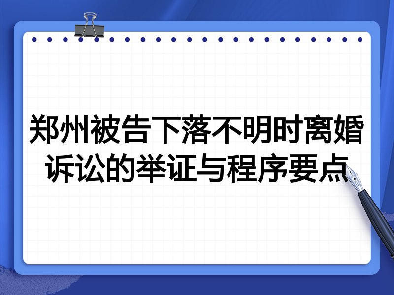 郑州被告下落不明时离婚诉讼的举证与程序要点