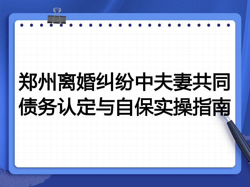 郑州离婚纠纷中夫妻共同债务认定与自保实操指南