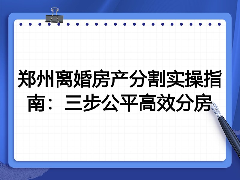 郑州离婚房产分割实操指南：三步公平高效分房