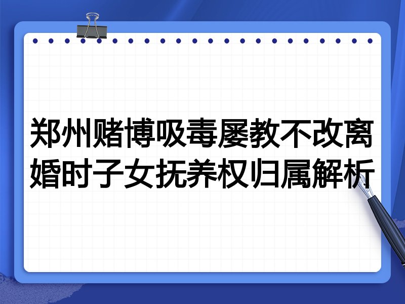 郑州赌博吸毒屡教不改离婚时子女抚养权归属解析