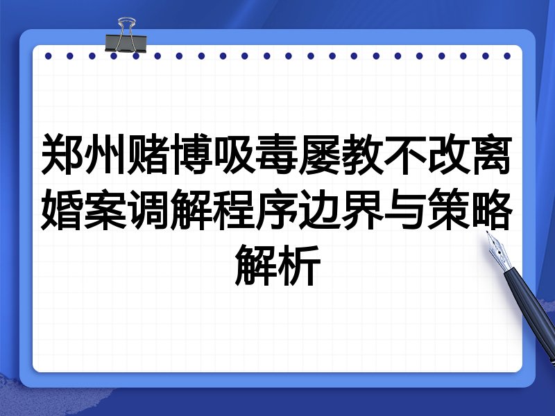 郑州赌博吸毒屡教不改离婚案调解程序边界与策略解析