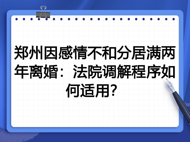 郑州因感情不和分居满两年离婚:法院调解程序如何适用?
