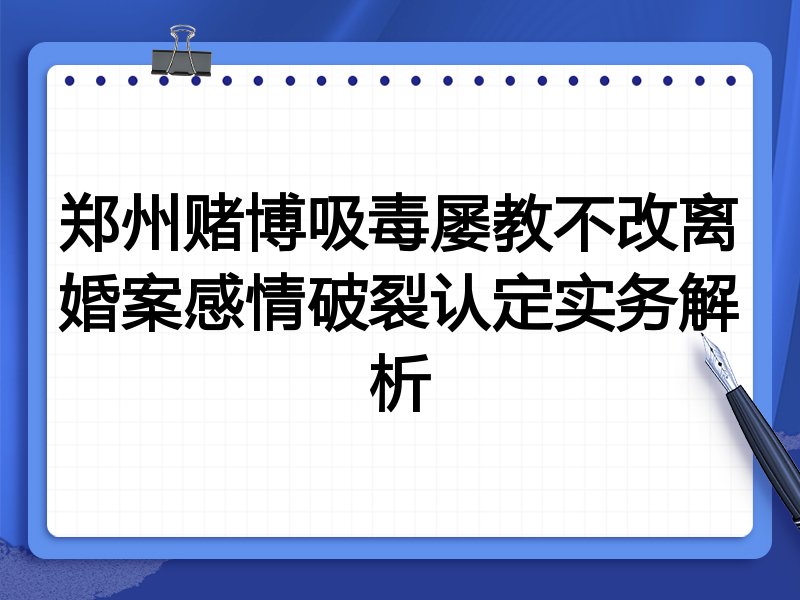 郑州赌博吸毒屡教不改离婚案感情破裂认定实务解析
