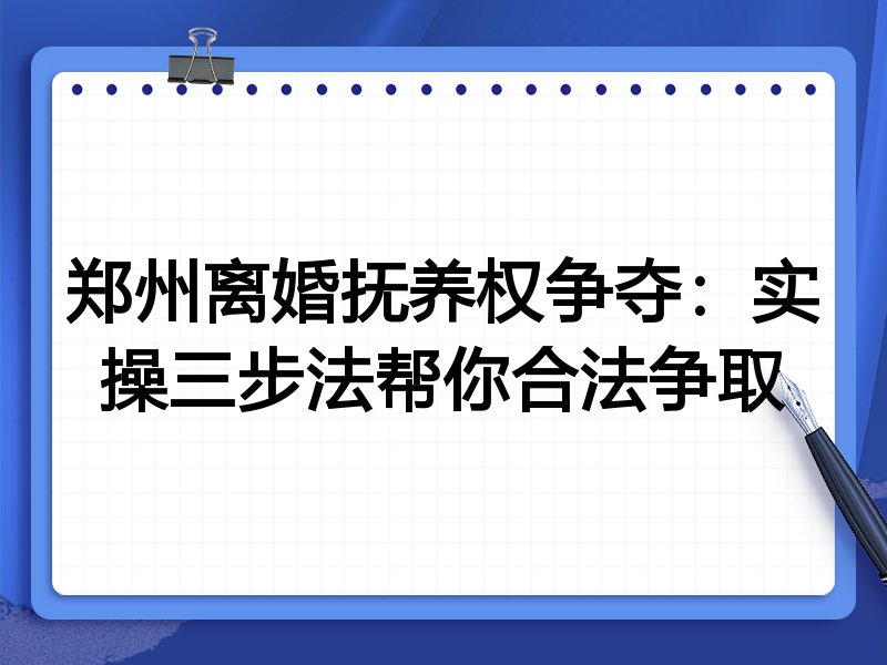 郑州离婚抚养权争夺:实操三步法帮你合法争取