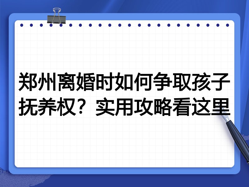 郑州离婚时如何争取孩子抚养权?实用攻略看这里