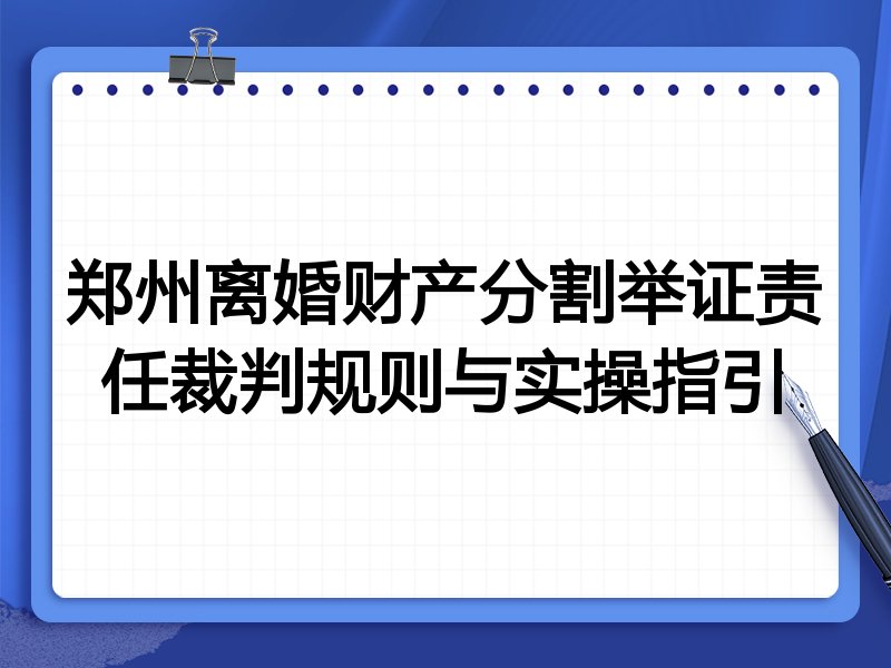 郑州离婚财产分割举证责任裁判规则与实操指引