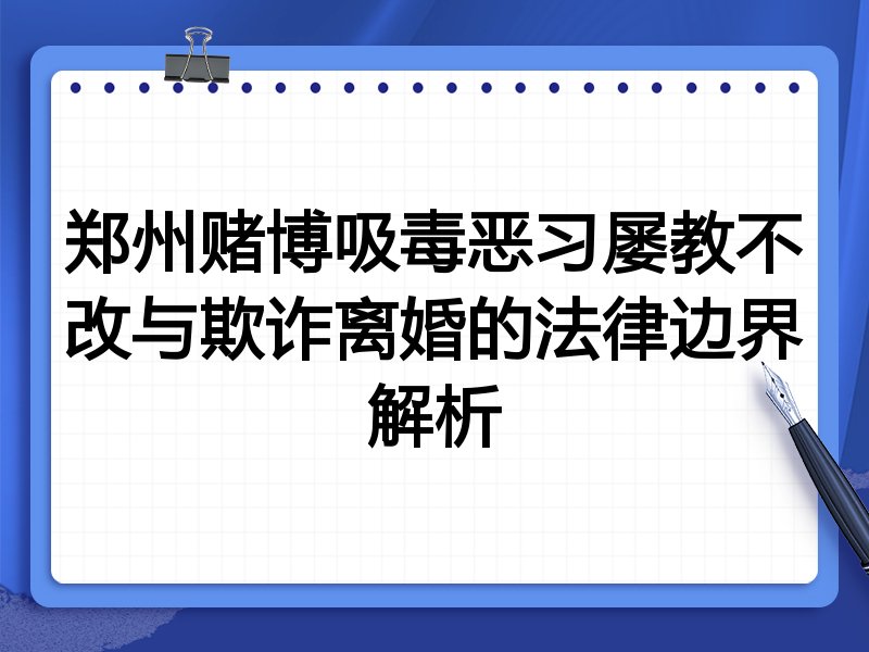 郑州赌博吸毒恶习屡教不改与欺诈离婚的法律边界解析