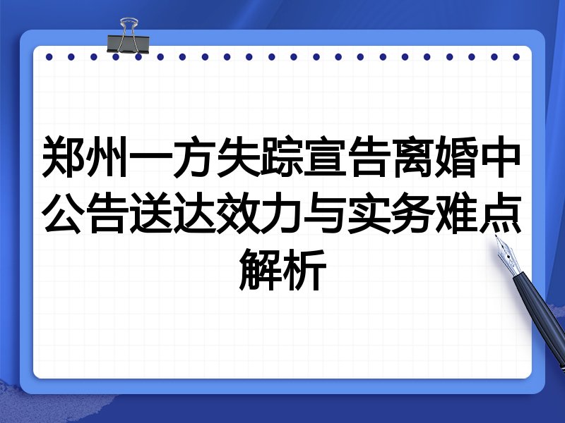 郑州一方失踪宣告离婚中公告送达效力与实务难点解析