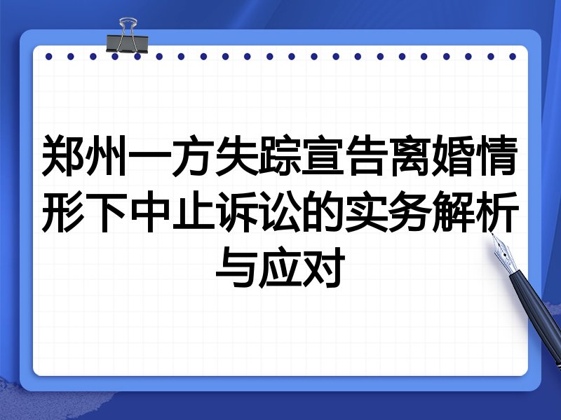 郑州一方失踪宣告离婚情形下中止诉讼的实务解析与应对