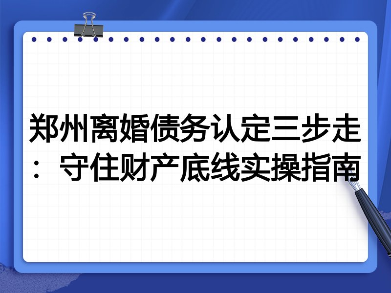 郑州离婚债务认定三步走：守住财产底线实操指南