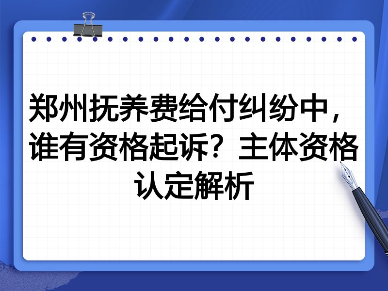郑州抚养费给付纠纷中,谁有资格起诉?主体资格认定解析