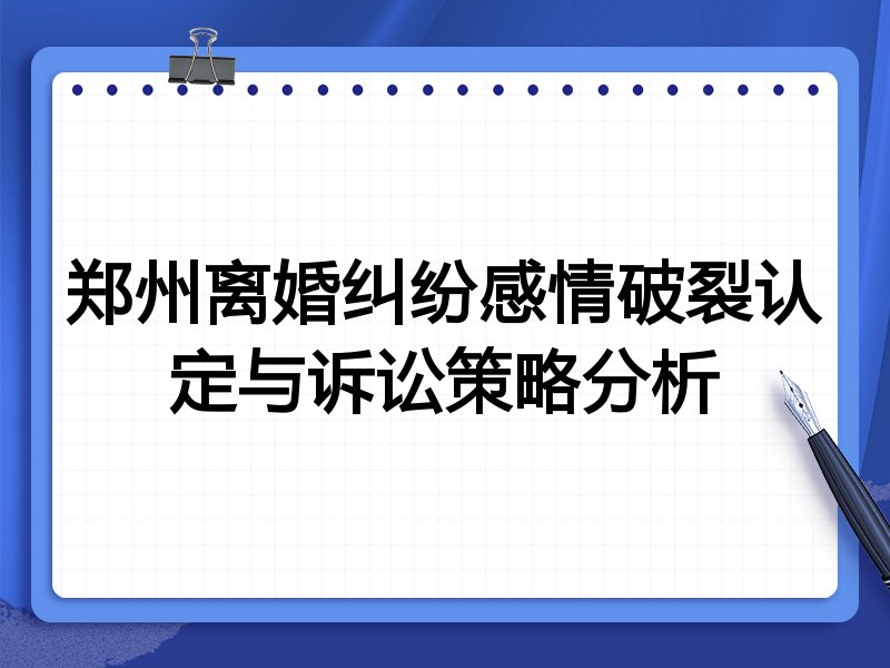 郑州离婚纠纷感情破裂认定与诉讼策略分析