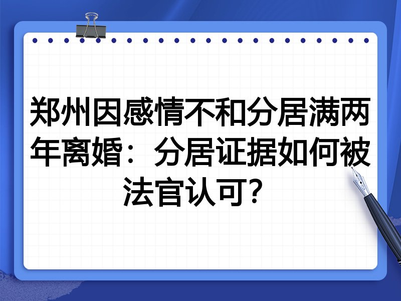 郑州因感情不和分居满两年离婚:分居证据如何被法官认可?