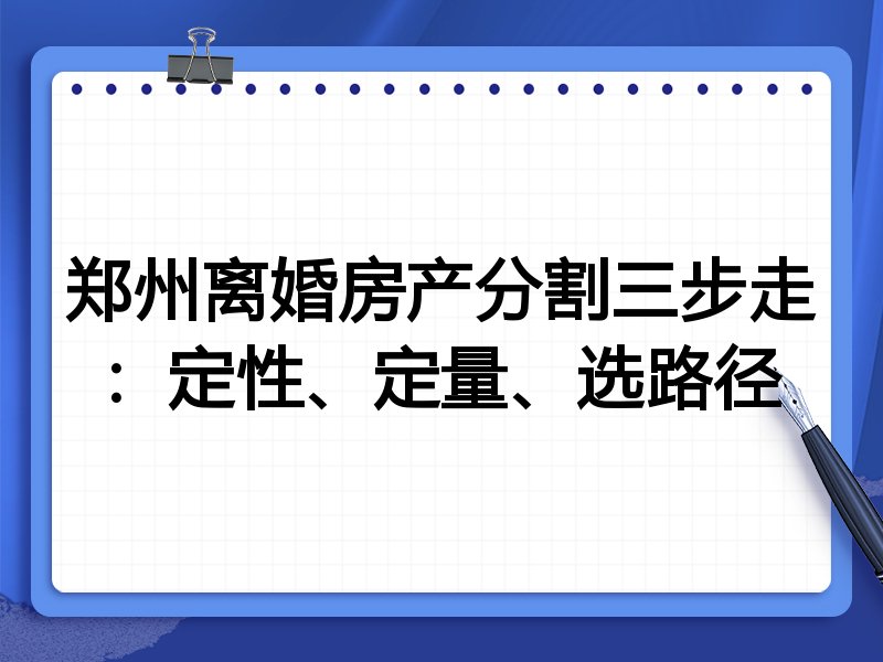 郑州离婚房产分割三步走：定性、定量、选路径