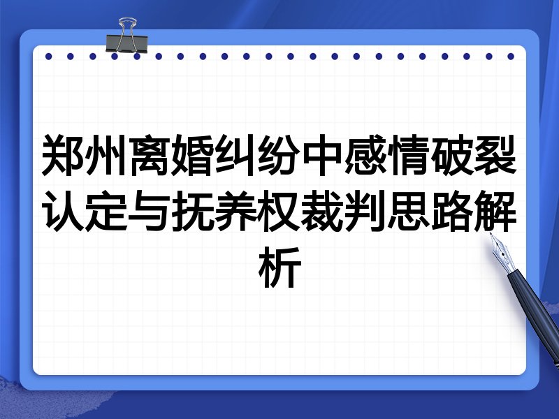郑州离婚纠纷中感情破裂认定与抚养权裁判思路解析