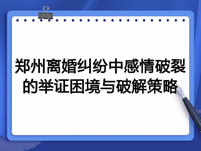 郑州离婚纠纷中感情破裂的举证困境与破解策略