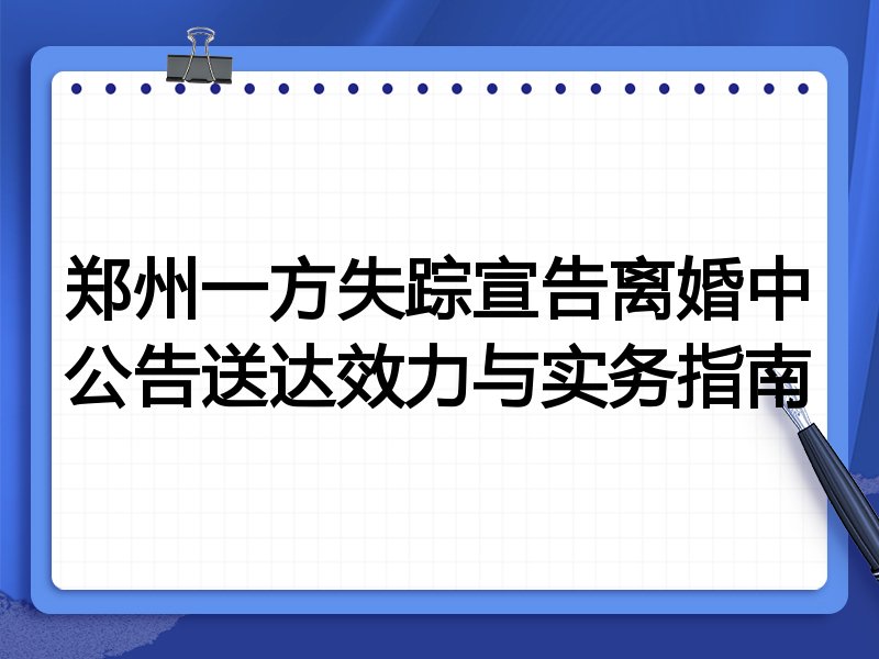 郑州一方失踪宣告离婚中公告送达效力与实务指南