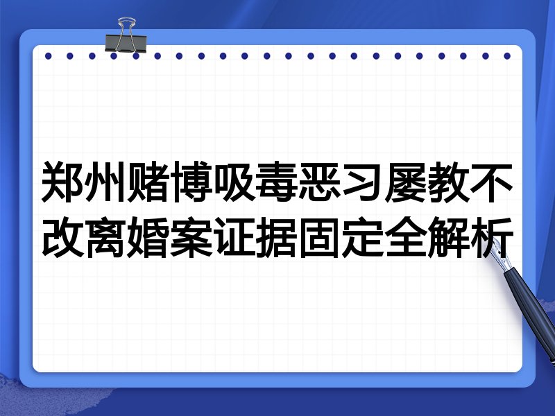 郑州赌博吸毒恶习屡教不改离婚案证据固定全解析