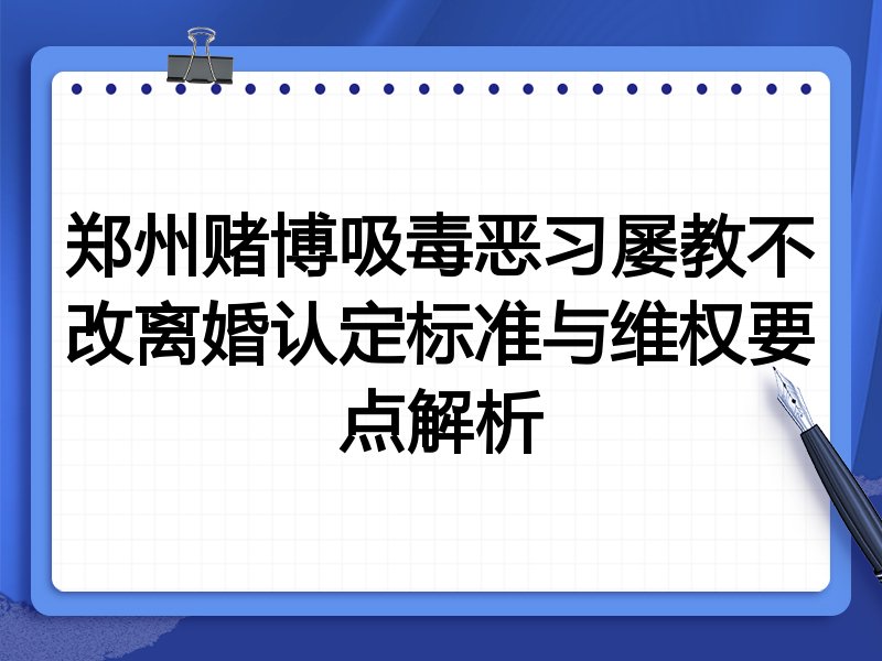 郑州赌博吸毒恶习屡教不改离婚认定标准与维权要点解析