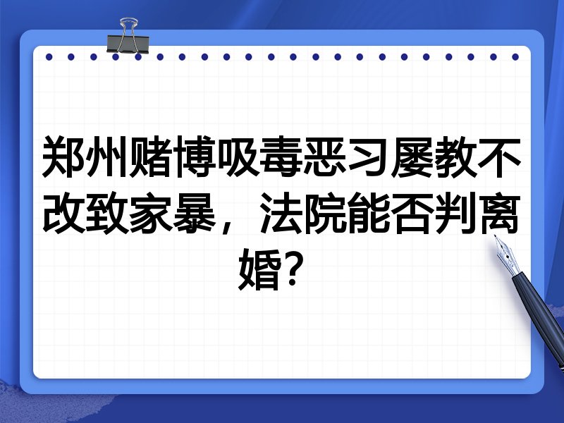郑州赌博吸毒恶习屡教不改致家暴,法院能否判离婚?