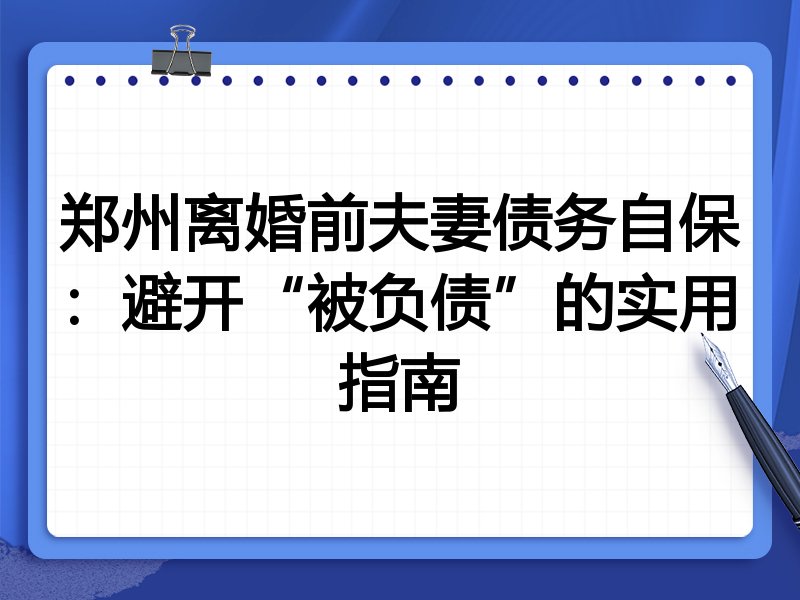 郑州离婚前夫妻债务自保：避开“被负债”的实用指南
