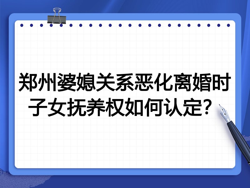 郑州婆媳关系恶化离婚时子女抚养权如何认定?