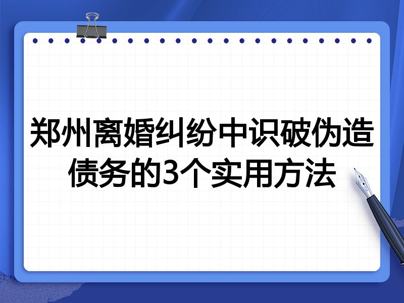 郑州离婚纠纷中识破伪造债务的3个实用方法