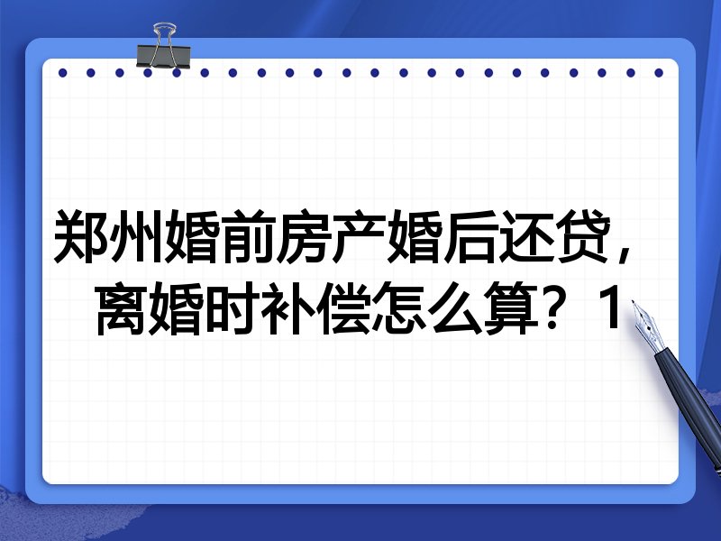 郑州婚前房产婚后还贷,离婚时补偿怎么算?1