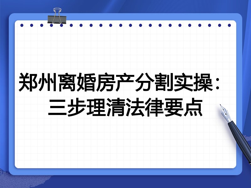 郑州离婚房产分割实操:三步理清法律要点