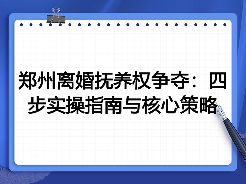 郑州离婚抚养权争夺:四步实操指南与核心策略