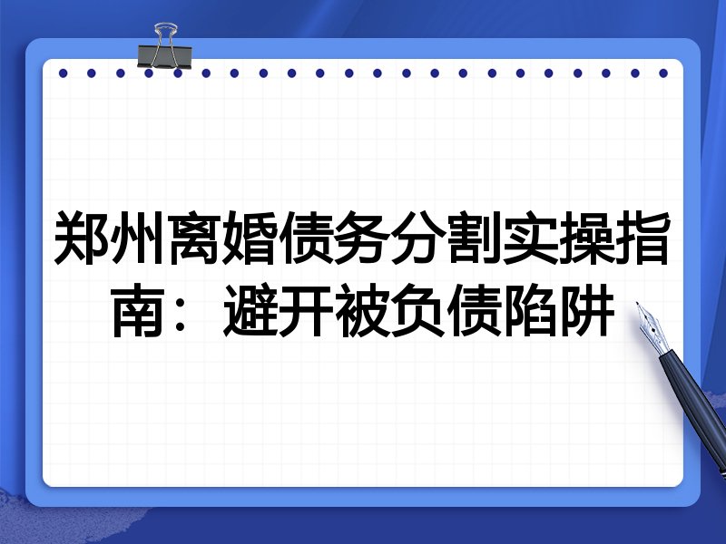 郑州离婚债务分割实操指南:避开被负债陷阱