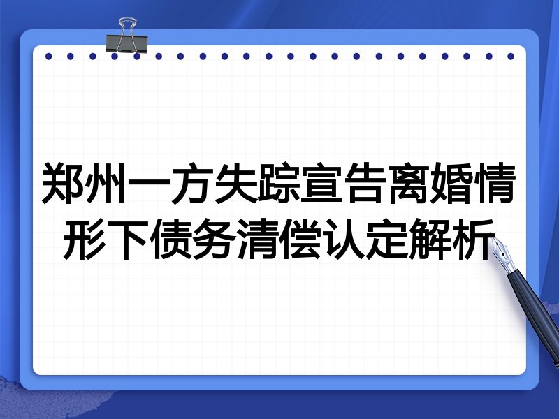 郑州一方失踪宣告离婚情形下债务清偿认定解析
