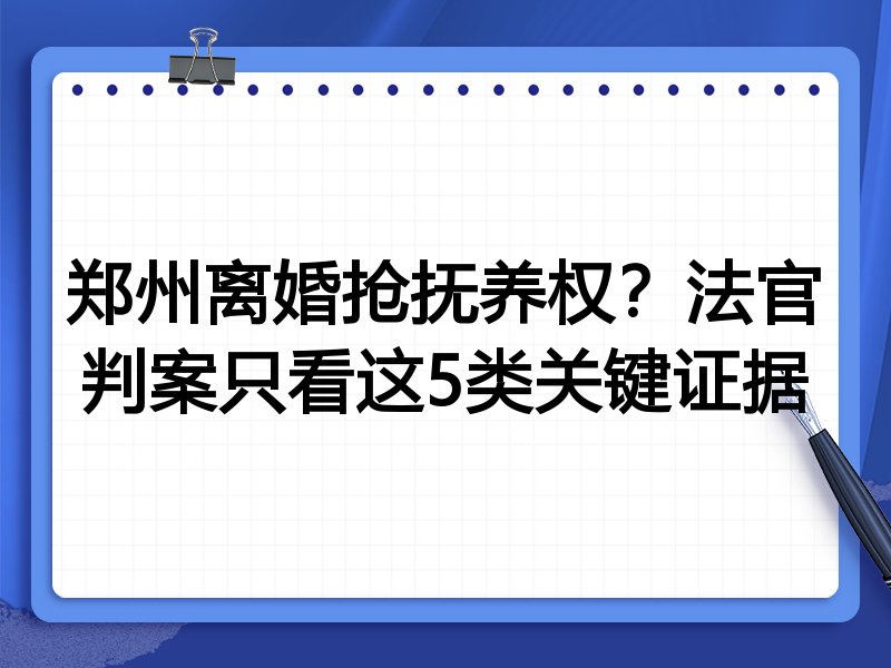 郑州离婚抢抚养权?法官判案只看这5类关键证据