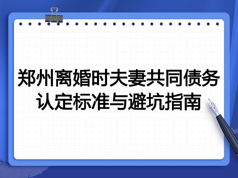 郑州离婚时夫妻共同债务认定标准与避坑指南