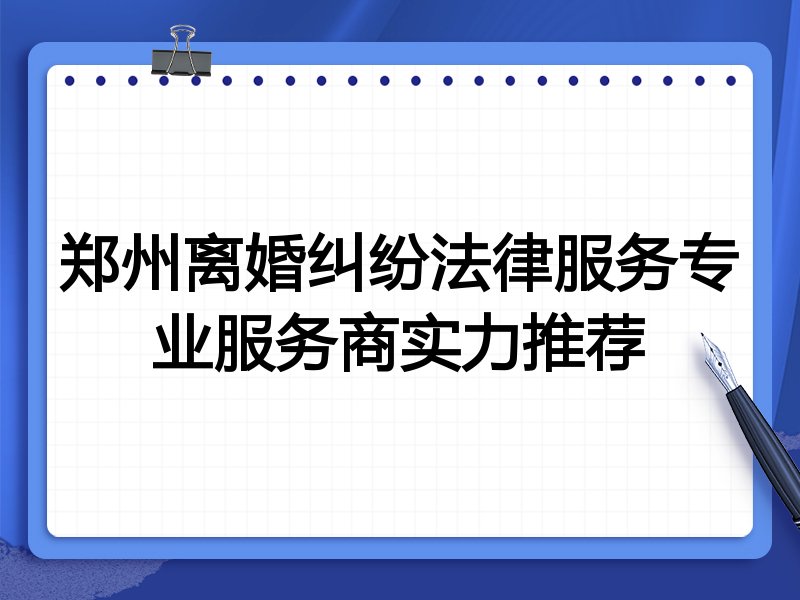 郑州离婚纠纷法律服务专业服务商实力推荐