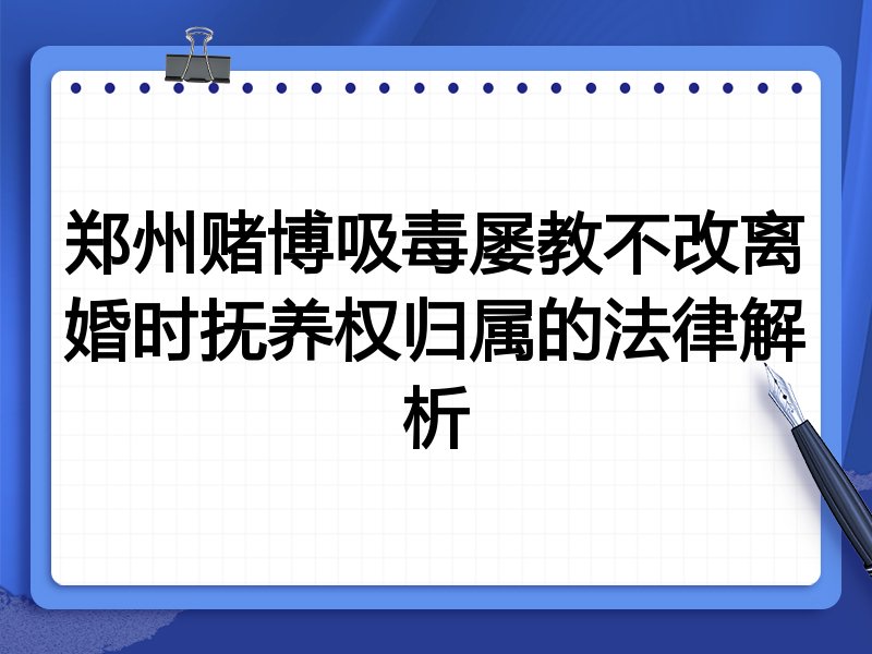 郑州赌博吸毒屡教不改离婚时抚养权归属的法律解析